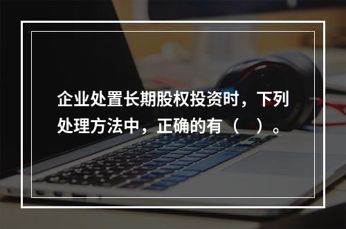 企业处置长期股权投资时，下列处理方法中，正确的有（　）。