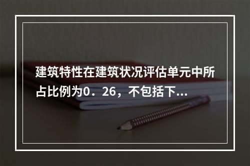 建筑特性在建筑状况评估单元中所占比例为0．26，不包括下列(