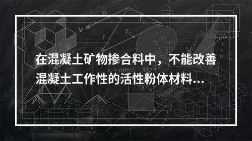 在混凝土矿物掺合料中，不能改善混凝土工作性的活性粉体材料是。