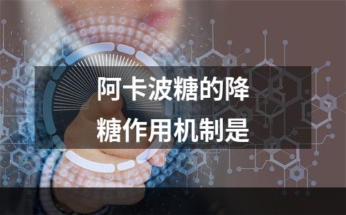 阿卡波糖的降糖作用机制是