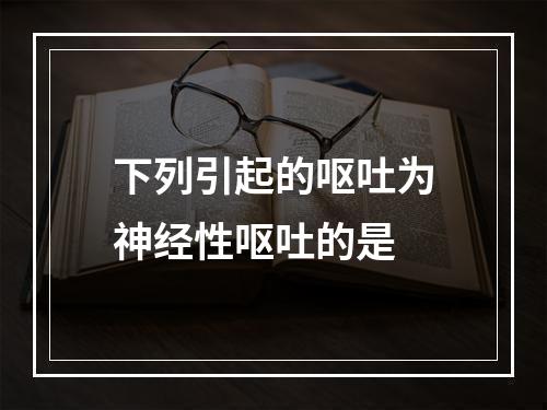 下列引起的呕吐为神经性呕吐的是