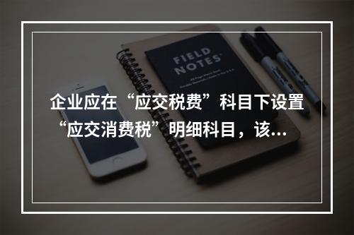 企业应在“应交税费”科目下设置“应交消费税”明细科目，该科目