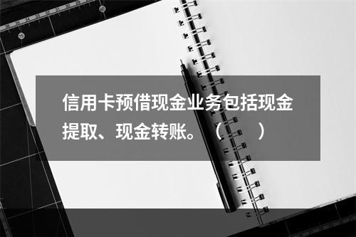 信用卡预借现金业务包括现金提取、现金转账。（　　）