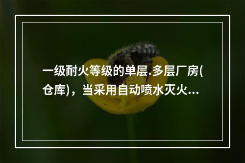 一级耐火等级的单层.多层厂房(仓库)，当采用自动喷水灭火系统