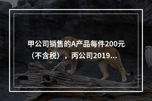 甲公司销售的A产品每件200元（不含税），丙公司2019年1