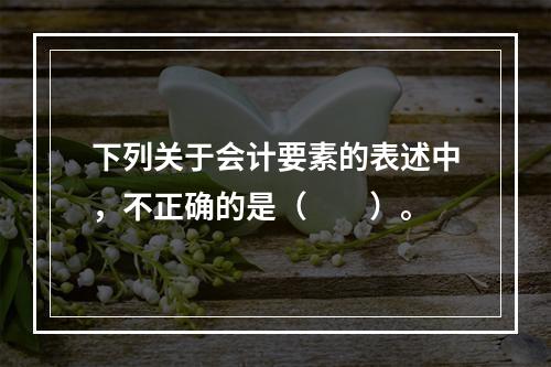 下列关于会计要素的表述中，不正确的是（　　）。