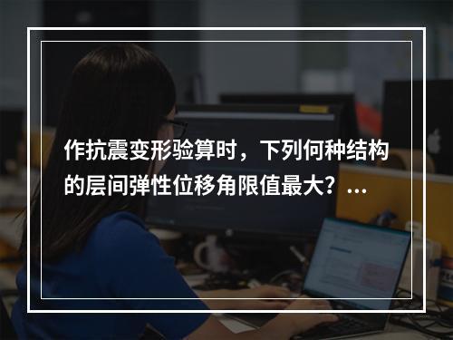 作抗震变形验算时，下列何种结构的层间弹性位移角限值最大？（