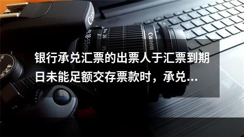 银行承兑汇票的出票人于汇票到期日未能足额交存票款时，承兑银行