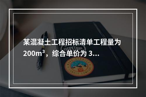 某混凝土工程招标清单工程量为 200m³，综合单价为 300