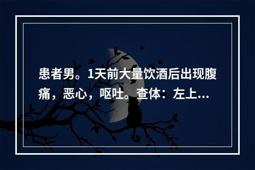 患者男。1天前大量饮酒后出现腹痛，恶心，呕吐。查体：左上腹有