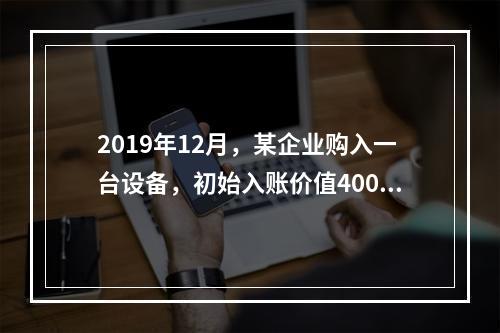 2019年12月，某企业购入一台设备，初始入账价值400万元