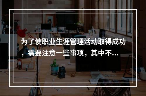 为了使职业生涯管理活动取得成功，需要注意一些事项，其中不包