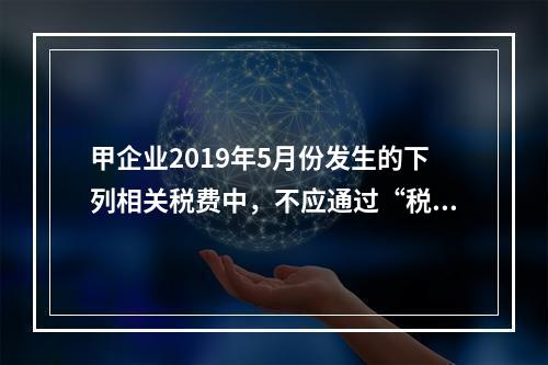 甲企业2019年5月份发生的下列相关税费中，不应通过“税金及