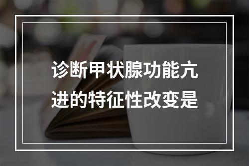 诊断甲状腺功能亢进的特征性改变是