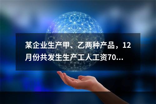 某企业生产甲、乙两种产品，12月份共发生生产工人工资70 0