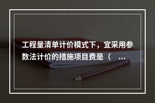 工程量清单计价模式下，宜采用参数法计价的措施项目费是（　）。