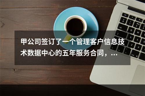 甲公司签订了一个管理客户信息技术数据中心的五年服务合同，并在