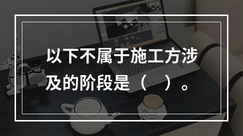 以下不属于施工方涉及的阶段是（　）。