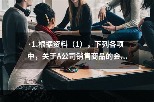 ·1.根据资料（1），下列各项中，关于A公司销售商品的会计处