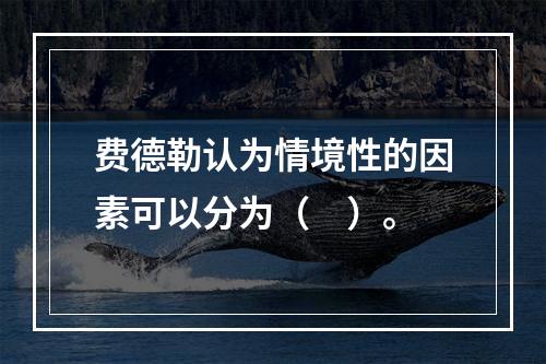 费德勒认为情境性的因素可以分为（　）。