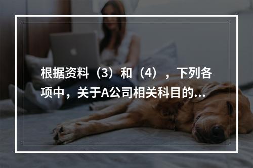 根据资料（3）和（4），下列各项中，关于A公司相关科目的会计