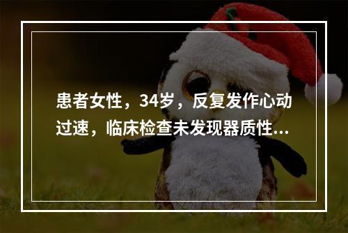 患者女性，34岁，反复发作心动过速，临床检查未发现器质性心脏