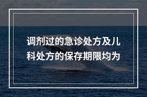 调剂过的急诊处方及儿科处方的保存期限均为