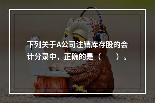 下列关于A公司注销库存股的会计分录中，正确的是（　　）。