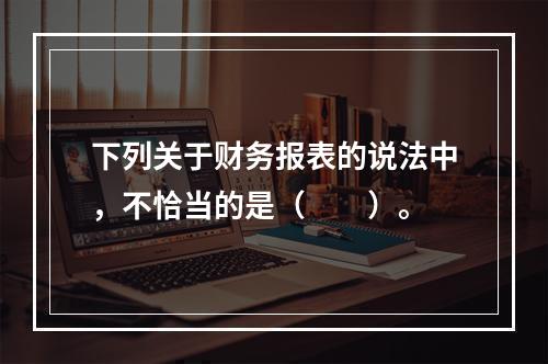 下列关于财务报表的说法中，不恰当的是（　　）。