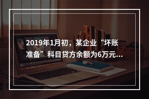 2019年1月初，某企业“坏账准备”科目贷方余额为6万元。1