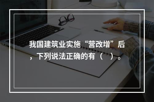 我国建筑业实施“营改增”后，下列说法正确的有（　）。