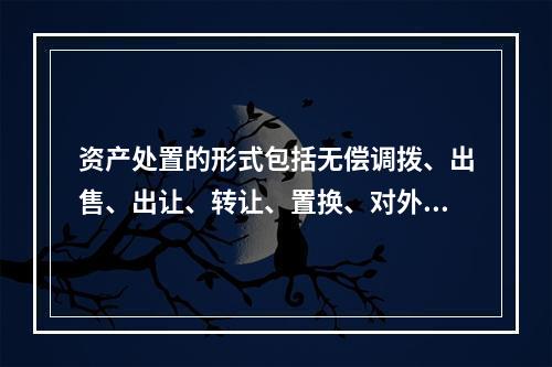 资产处置的形式包括无偿调拨、出售、出让、转让、置换、对外捐赠