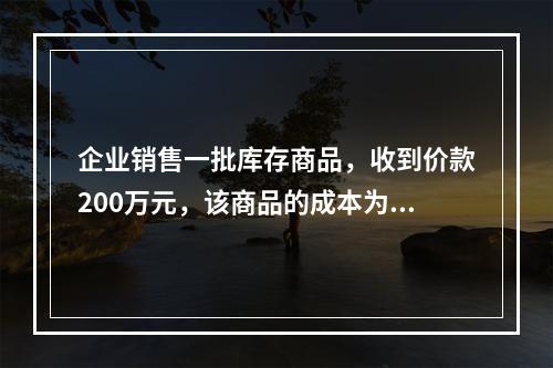 企业销售一批库存商品，收到价款200万元，该商品的成本为17