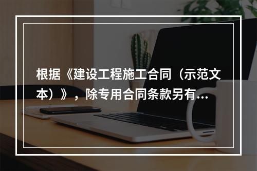 根据《建设工程施工合同（示范文本）》，除专用合同条款另有约定