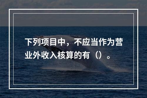 下列项目中，不应当作为营业外收入核算的有（）。