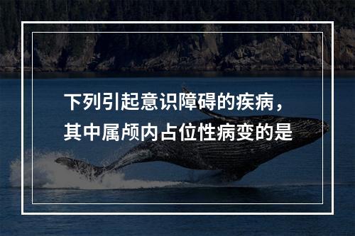 下列引起意识障碍的疾病，其中属颅内占位性病变的是