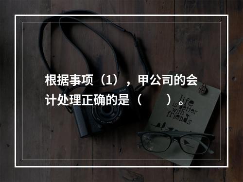 根据事项（1），甲公司的会计处理正确的是（　　）。