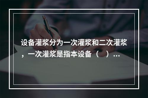 设备灌浆分为一次灌浆和二次灌浆，一次灌浆是指本设备（　）。