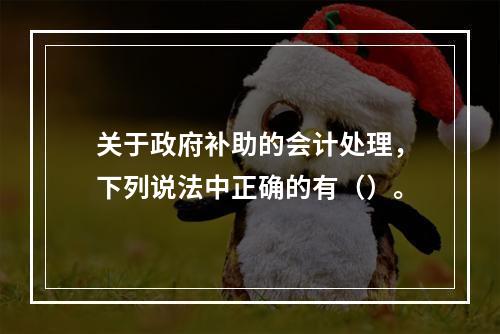 关于政府补助的会计处理，下列说法中正确的有（）。