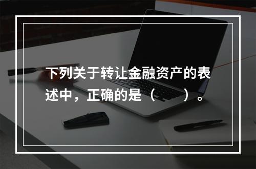 下列关于转让金融资产的表述中，正确的是（　　）。