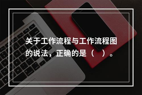 关于工作流程与工作流程图的说法，正确的是（　）。