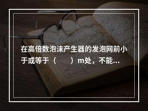 在高倍数泡沫产生器的发泡网前小于或等于（  ）m处，不能有影