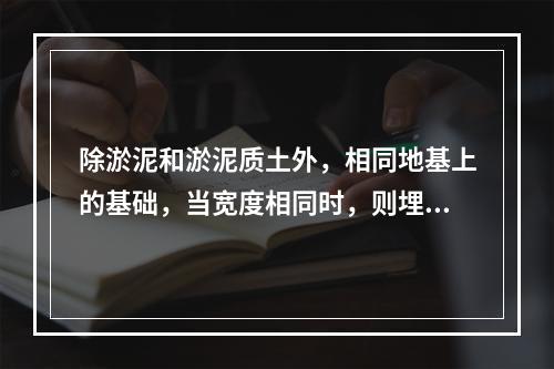 除淤泥和淤泥质土外，相同地基上的基础，当宽度相同时，则埋深