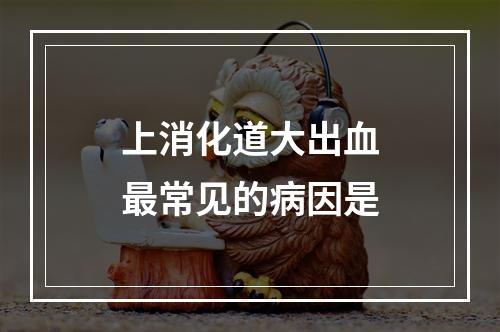 上消化道大出血最常见的病因是