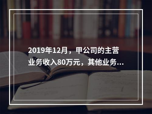 2019年12月，甲公司的主营业务收入80万元，其他业务收入