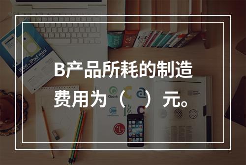 B产品所耗的制造费用为（　）元。