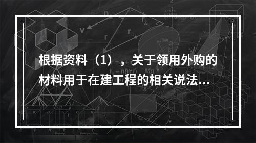 根据资料（1），关于领用外购的材料用于在建工程的相关说法中，