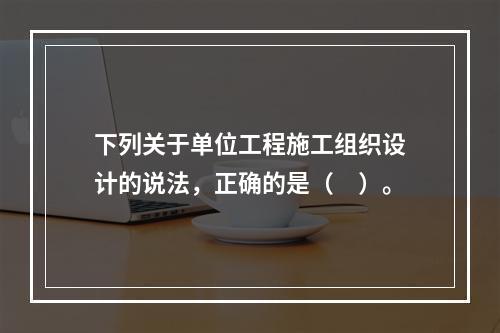 下列关于单位工程施工组织设计的说法，正确的是（　）。