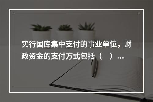 实行国库集中支付的事业单位，财政资金的支付方式包括（　）。