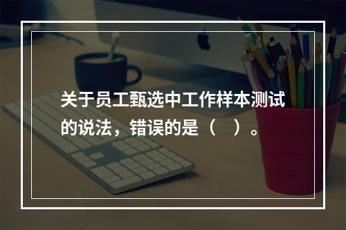 关于员工甄选中工作样本测试的说法，错误的是（　）。